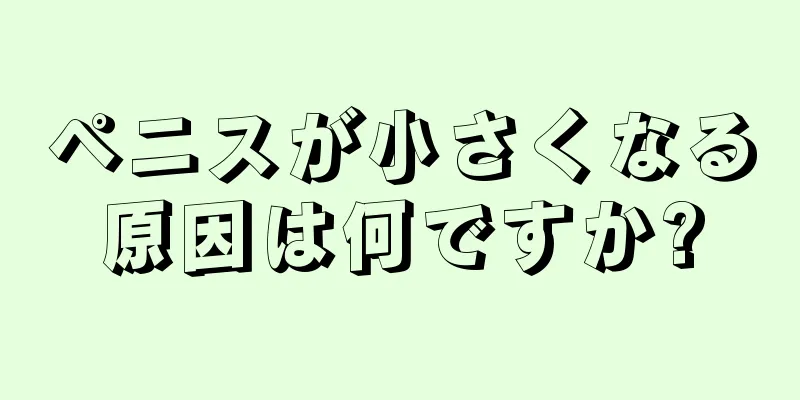 ペニスが小さくなる原因は何ですか?