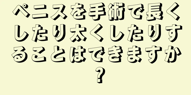 ペニスを手術で長くしたり太くしたりすることはできますか？