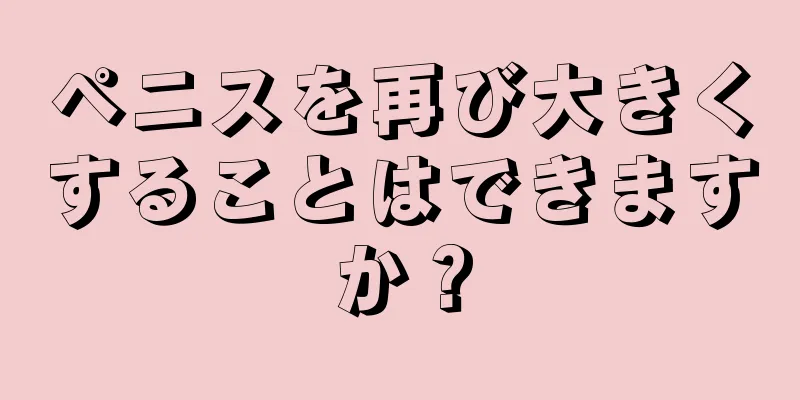 ペニスを再び大きくすることはできますか？