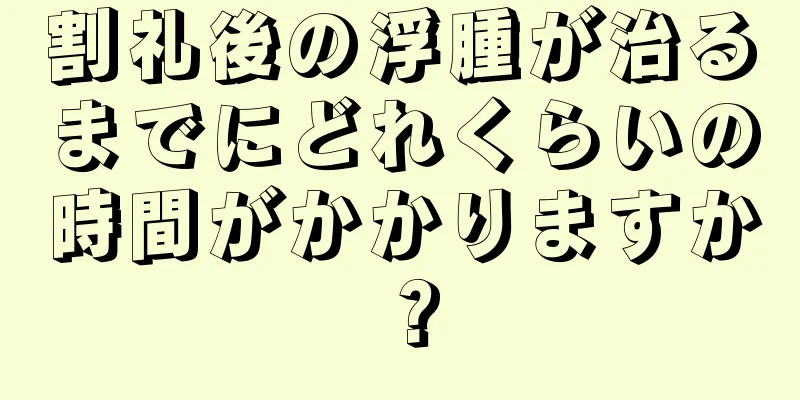 割礼後の浮腫が治るまでにどれくらいの時間がかかりますか？