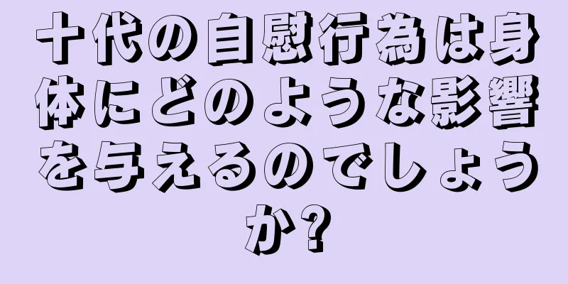 十代の自慰行為は身体にどのような影響を与えるのでしょうか?