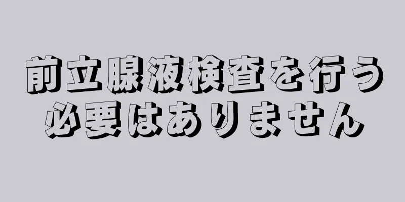 前立腺液検査を行う必要はありません