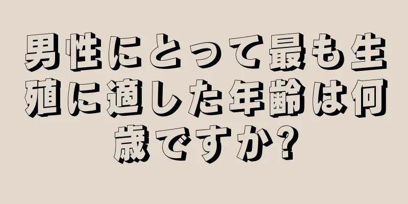 男性にとって最も生殖に適した年齢は何歳ですか?