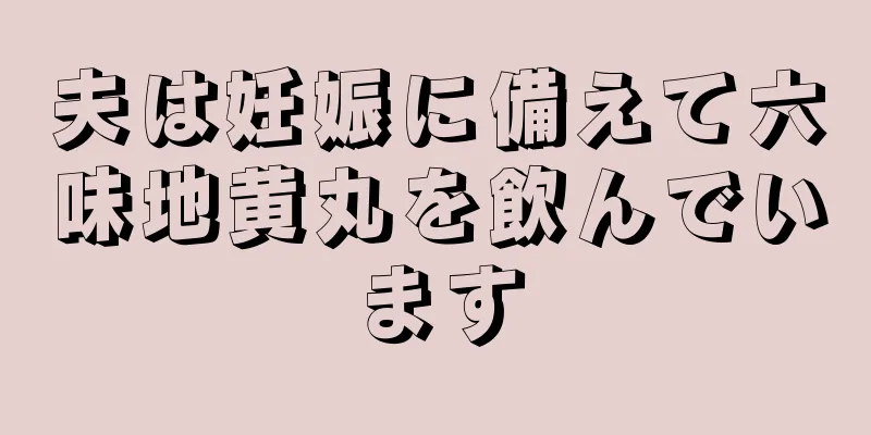 夫は妊娠に備えて六味地黄丸を飲んでいます
