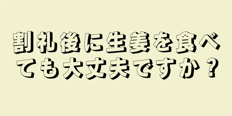 割礼後に生姜を食べても大丈夫ですか？