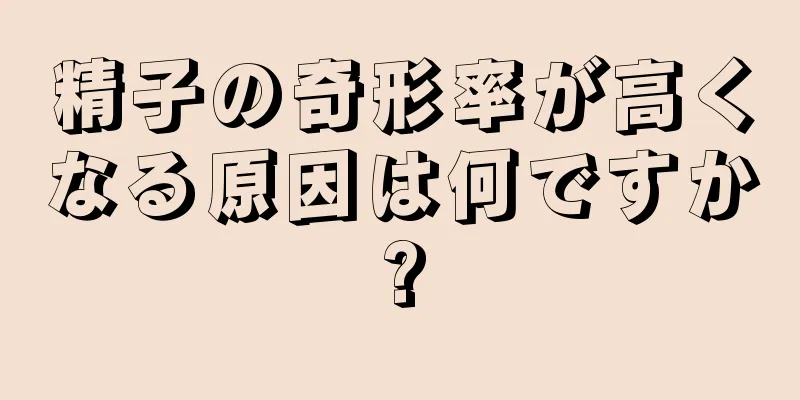 精子の奇形率が高くなる原因は何ですか?