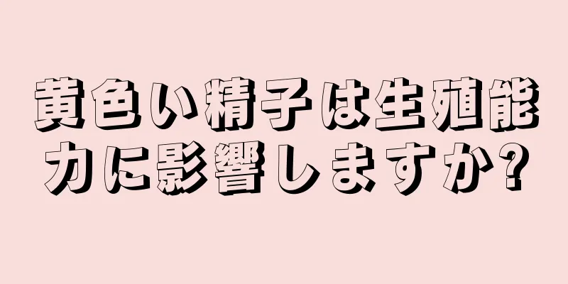 黄色い精子は生殖能力に影響しますか?