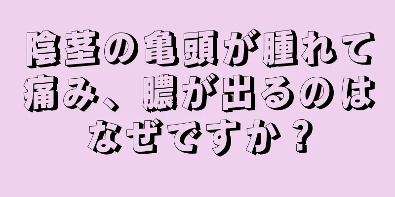 陰茎の亀頭が腫れて痛み、膿が出るのはなぜですか？