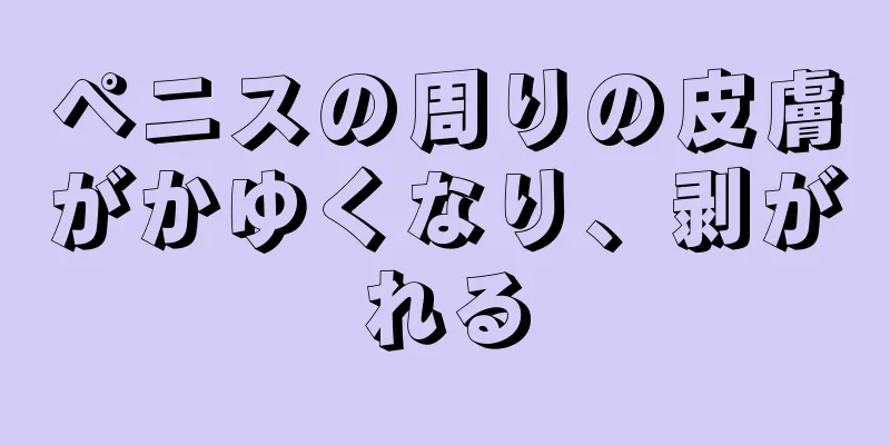 ペニスの周りの皮膚がかゆくなり、剥がれる