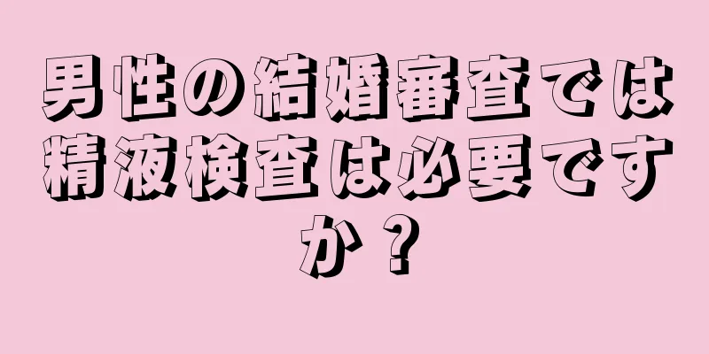 男性の結婚審査では精液検査は必要ですか？