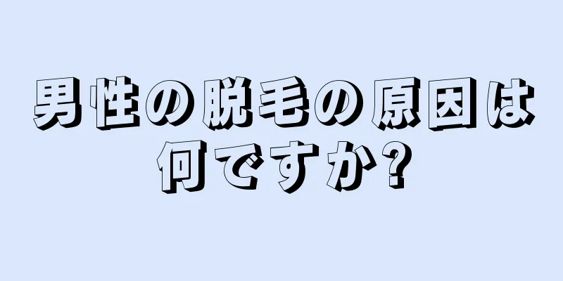 男性の脱毛の原因は何ですか?