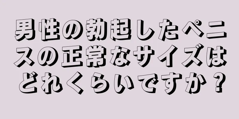 男性の勃起したペニスの正常なサイズはどれくらいですか？