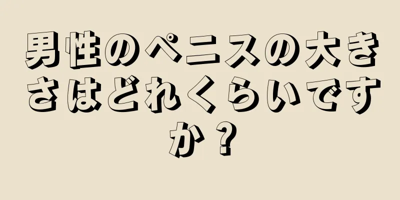 男性のペニスの大きさはどれくらいですか？