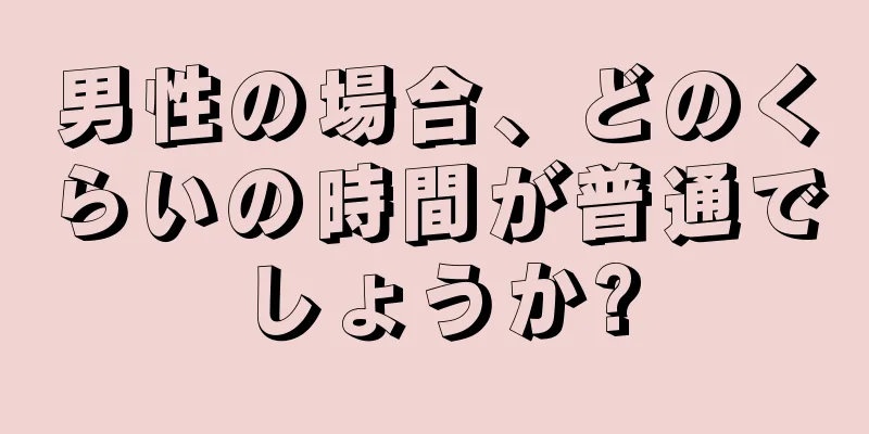 男性の場合、どのくらいの時間が普通でしょうか?