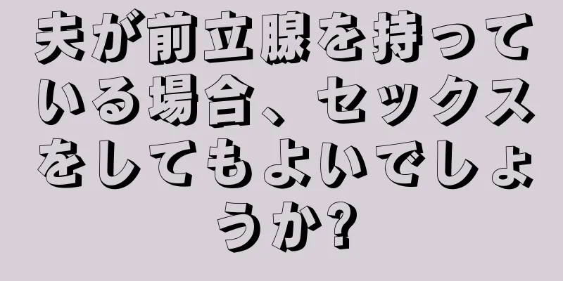 夫が前立腺を持っている場合、セックスをしてもよいでしょうか?