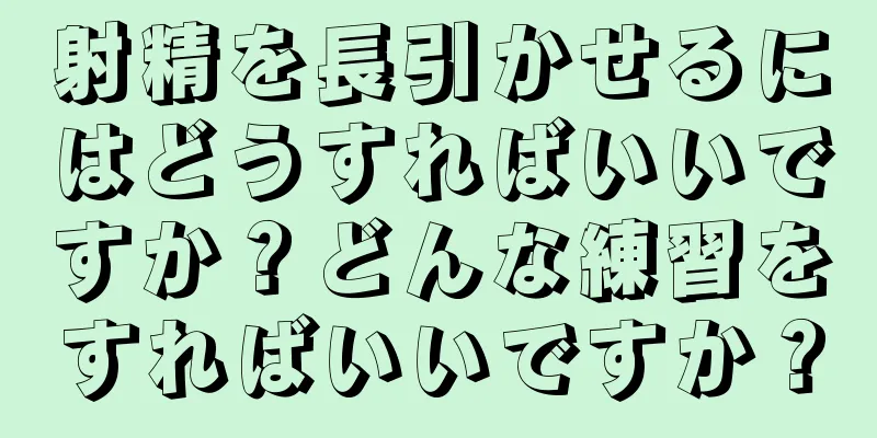 射精を長引かせるにはどうすればいいですか？どんな練習をすればいいですか？