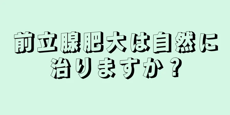 前立腺肥大は自然に治りますか？