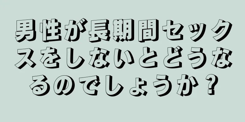 男性が長期間セックスをしないとどうなるのでしょうか？