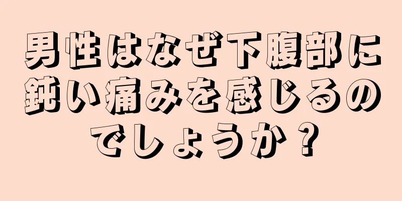 男性はなぜ下腹部に鈍い痛みを感じるのでしょうか？
