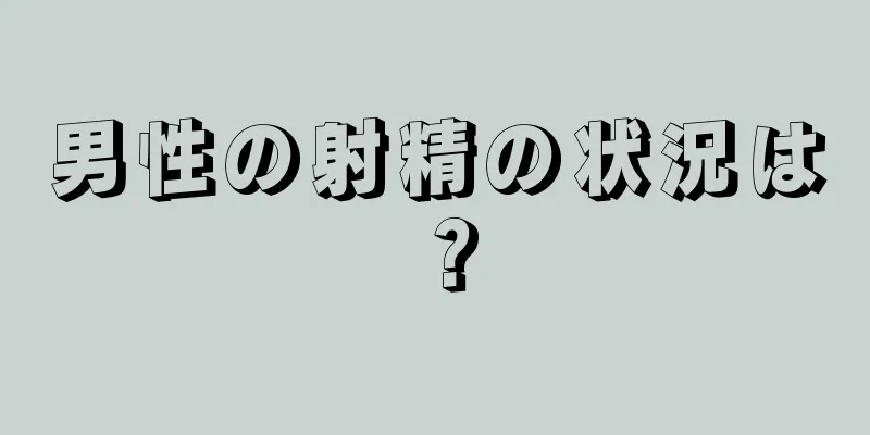 男性の射精の状況は？