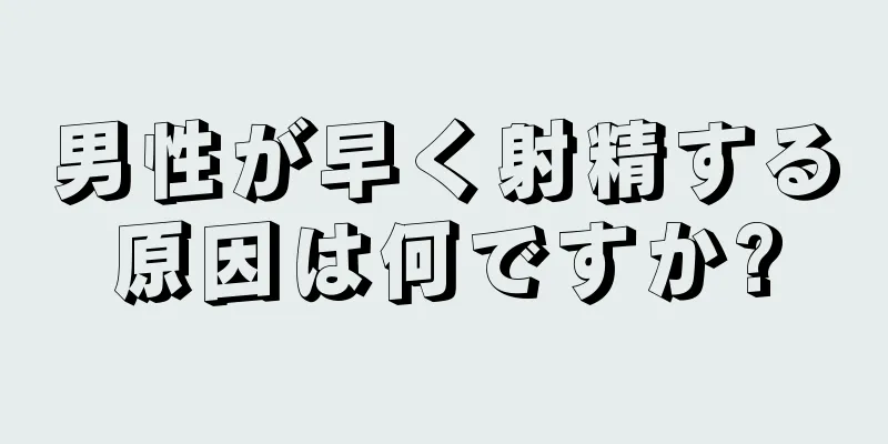 男性が早く射精する原因は何ですか?
