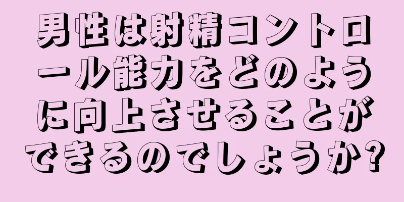 男性は射精コントロール能力をどのように向上させることができるのでしょうか?