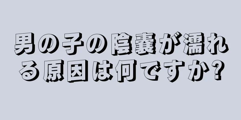 男の子の陰嚢が濡れる原因は何ですか?
