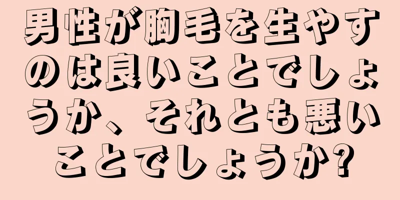 男性が胸毛を生やすのは良いことでしょうか、それとも悪いことでしょうか?