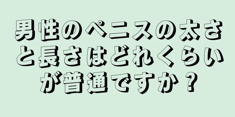 男性のペニスの太さと長さはどれくらいが普通ですか？