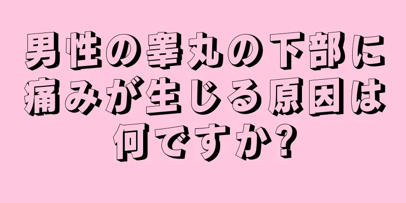 男性の睾丸の下部に痛みが生じる原因は何ですか?