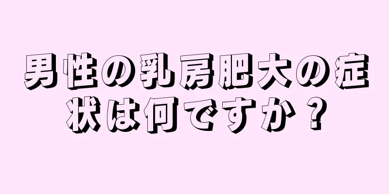 男性の乳房肥大の症状は何ですか？