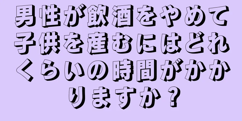 男性が飲酒をやめて子供を産むにはどれくらいの時間がかかりますか？
