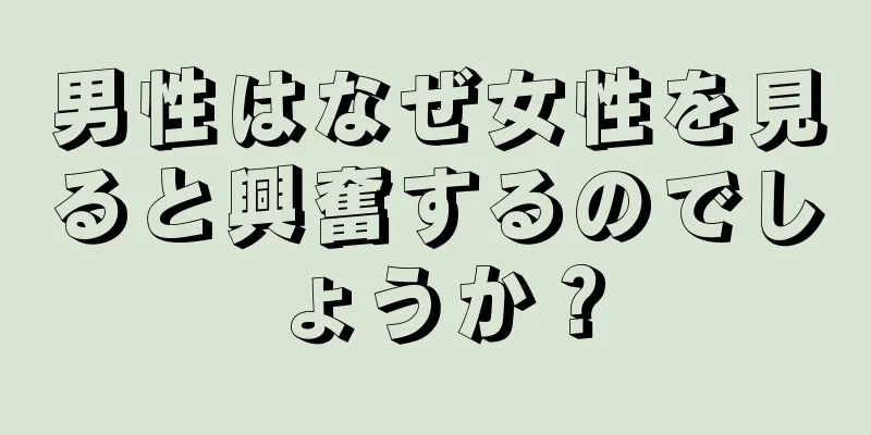 男性はなぜ女性を見ると興奮するのでしょうか？