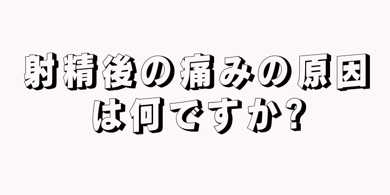 射精後の痛みの原因は何ですか?
