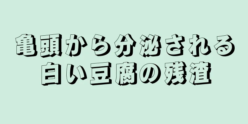 亀頭から分泌される白い豆腐の残渣
