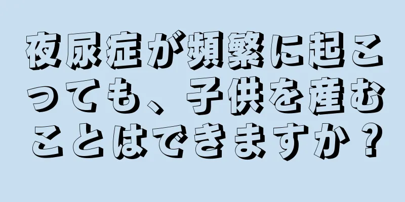 夜尿症が頻繁に起こっても、子供を産むことはできますか？