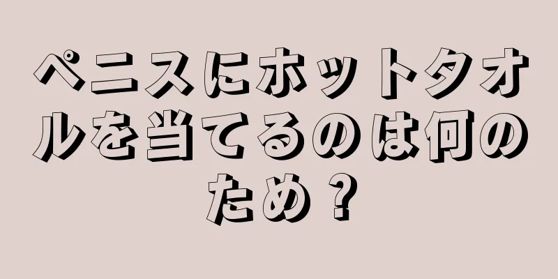 ペニスにホットタオルを当てるのは何のため？