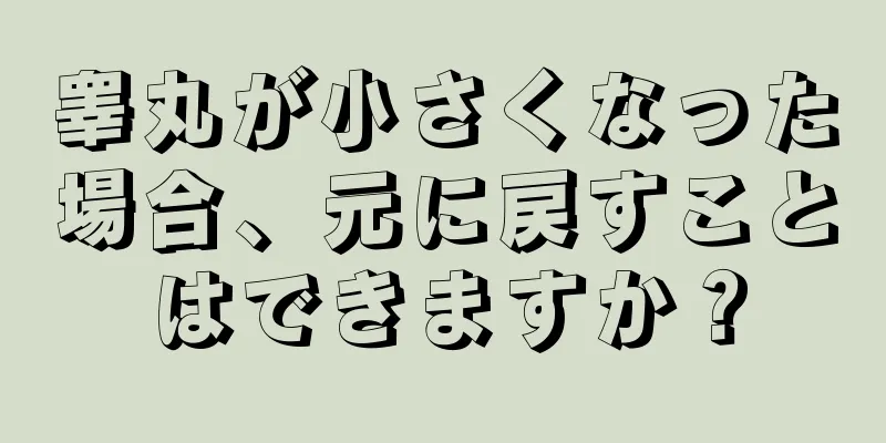 睾丸が小さくなった場合、元に戻すことはできますか？