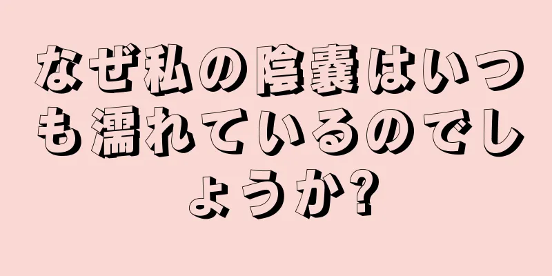 なぜ私の陰嚢はいつも濡れているのでしょうか?