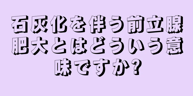 石灰化を伴う前立腺肥大とはどういう意味ですか?