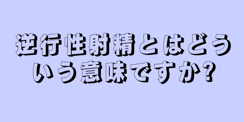 逆行性射精とはどういう意味ですか?