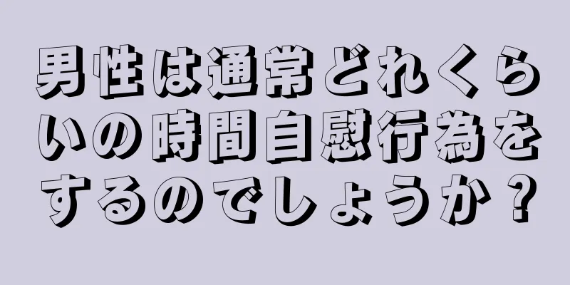 男性は通常どれくらいの時間自慰行為をするのでしょうか？