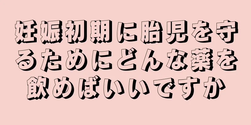 妊娠初期に胎児を守るためにどんな薬を飲めばいいですか