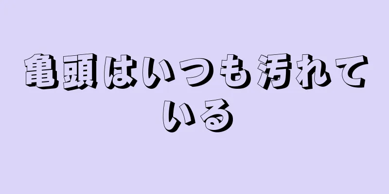 亀頭はいつも汚れている