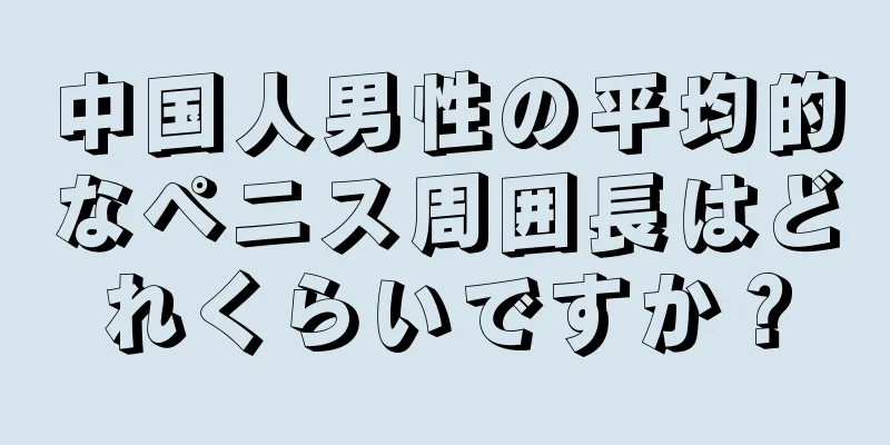 中国人男性の平均的なペニス周囲長はどれくらいですか？