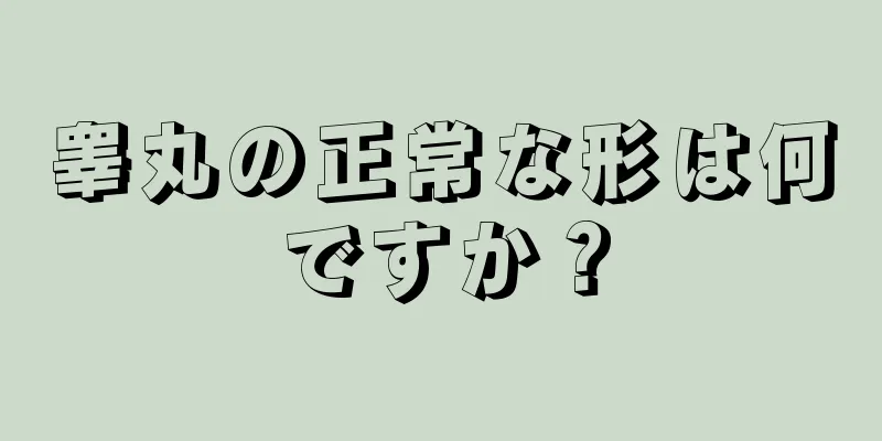 睾丸の正常な形は何ですか？