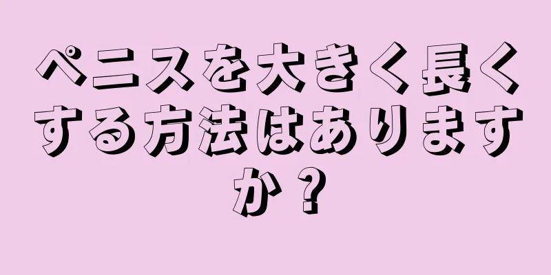 ペニスを大きく長くする方法はありますか？