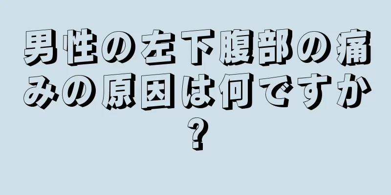 男性の左下腹部の痛みの原因は何ですか?
