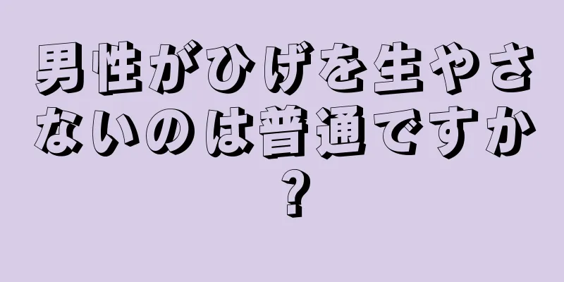 男性がひげを生やさないのは普通ですか？