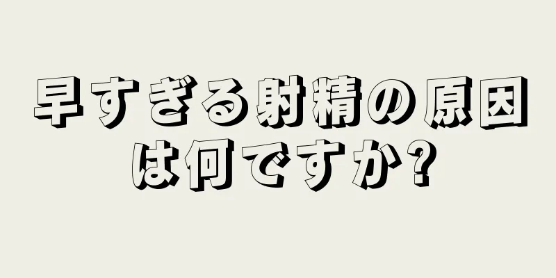 早すぎる射精の原因は何ですか?